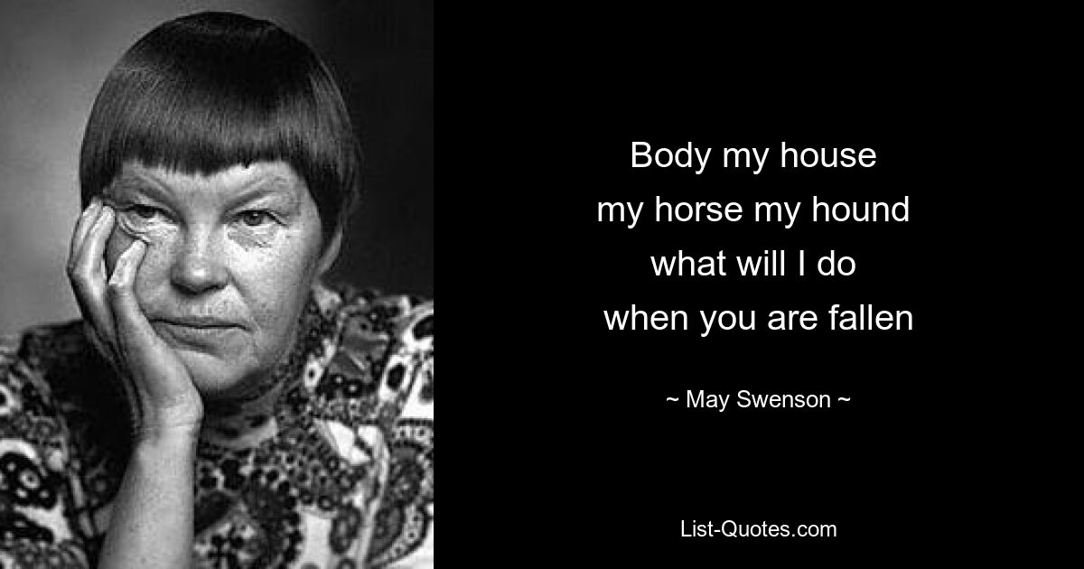 Body my house 
my horse my hound 
what will I do 
when you are fallen — © May Swenson