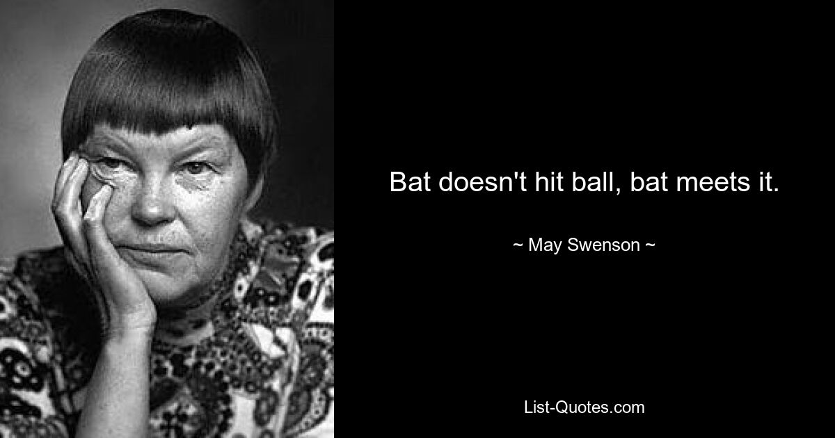 Bat doesn't hit ball, bat meets it. — © May Swenson