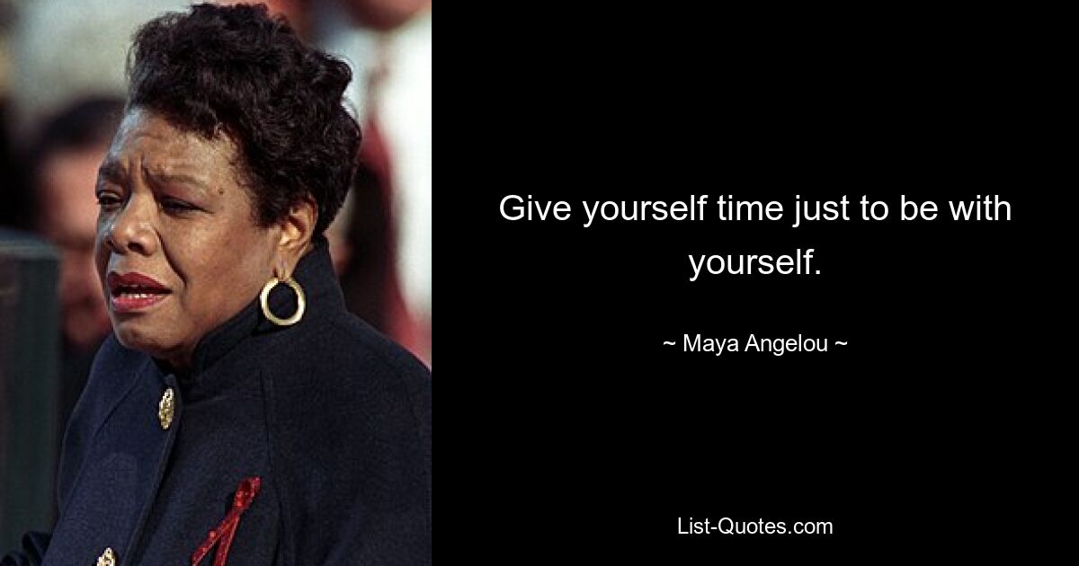 Give yourself time just to be with yourself. — © Maya Angelou