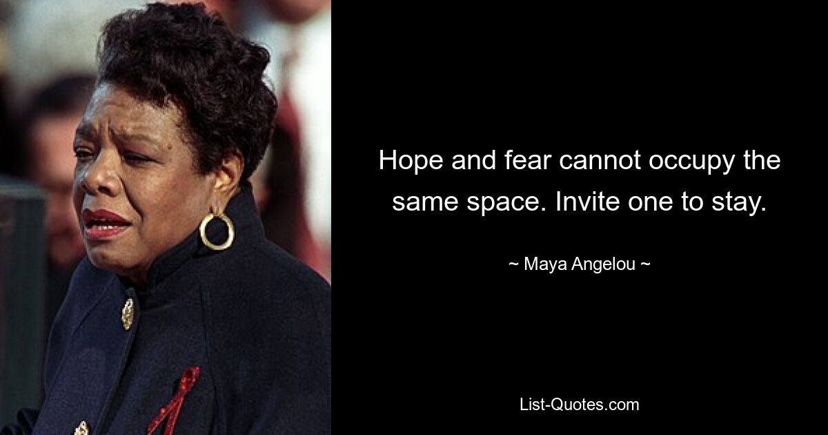 Hope and fear cannot occupy the same space. Invite one to stay. — © Maya Angelou