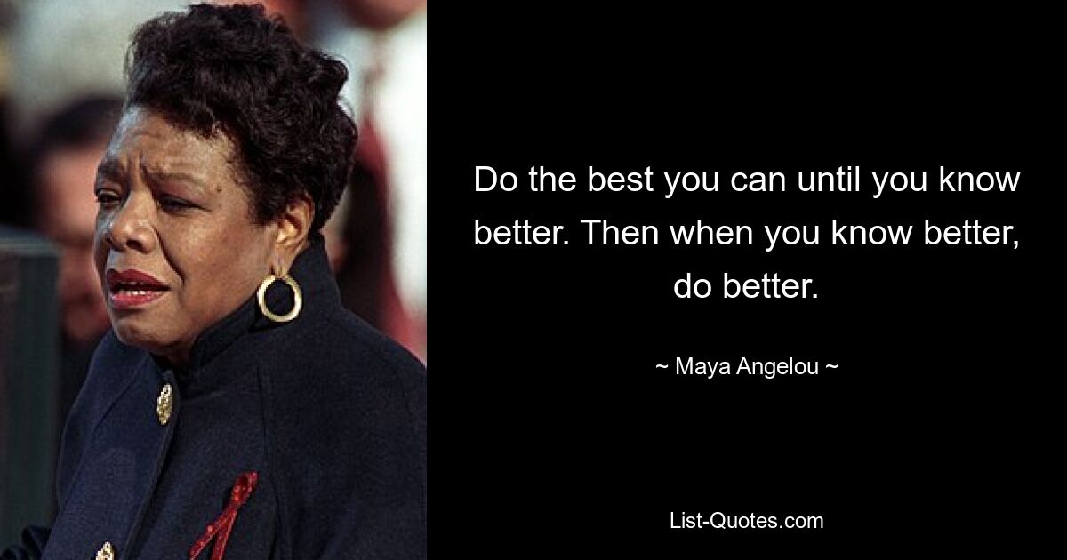 Do the best you can until you know better. Then when you know better, do better. — © Maya Angelou