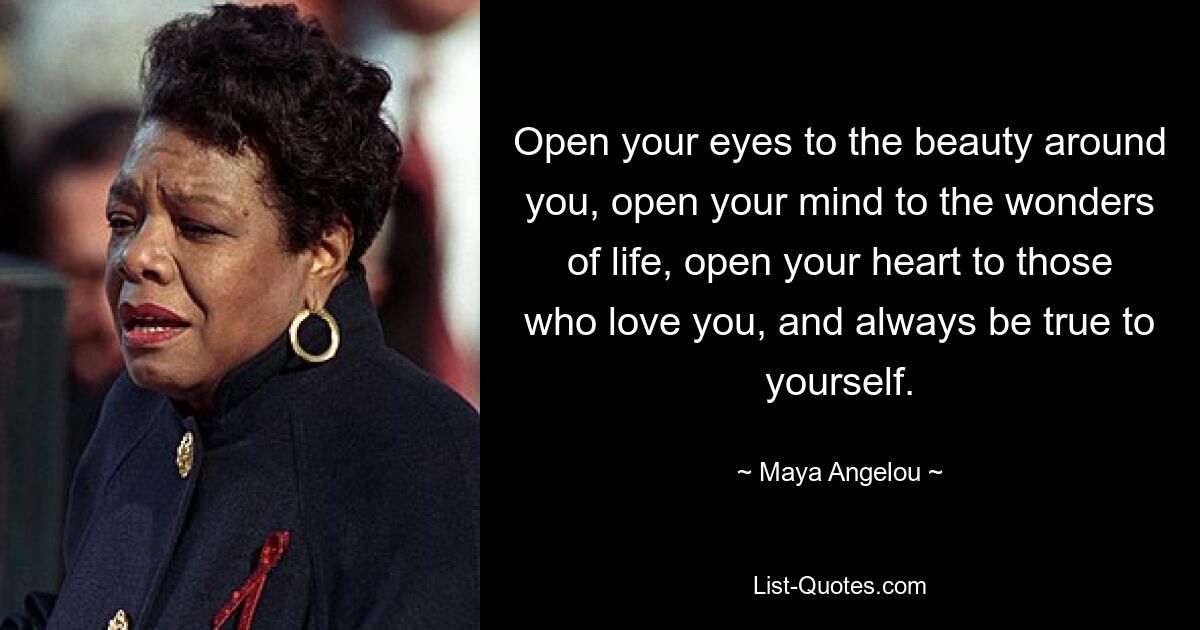 Open your eyes to the beauty around you, open your mind to the wonders of life, open your heart to those who love you, and always be true to yourself. — © Maya Angelou