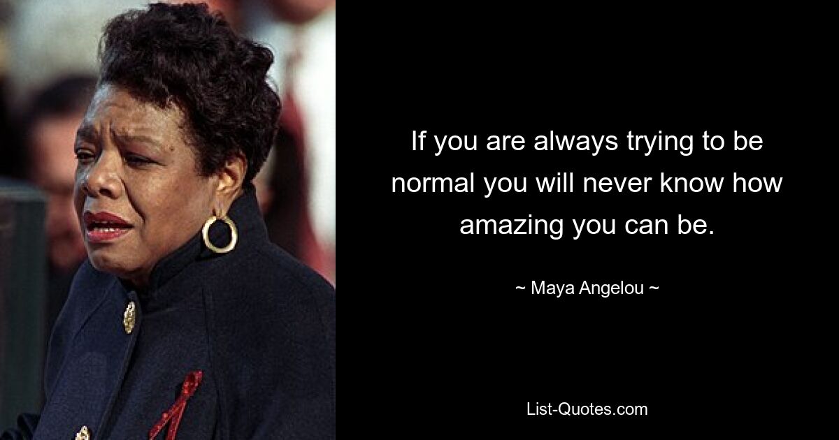 If you are always trying to be normal you will never know how amazing you can be. — © Maya Angelou