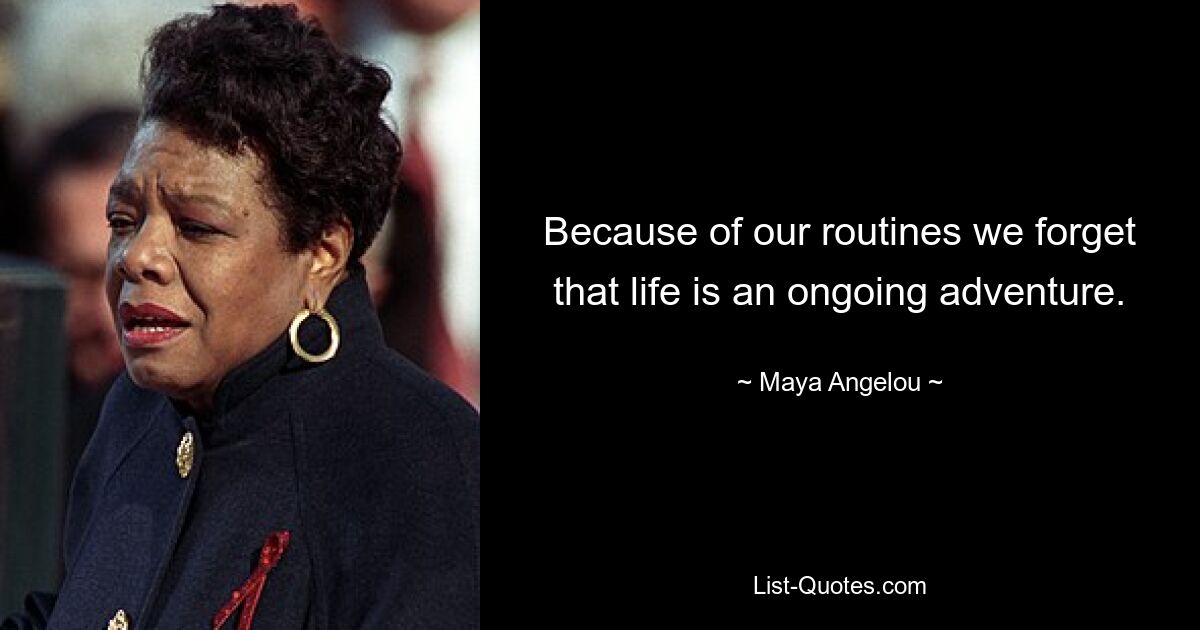 Because of our routines we forget that life is an ongoing adventure. — © Maya Angelou