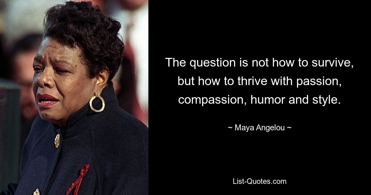 The question is not how to survive, but how to thrive with passion, compassion, humor and style. — © Maya Angelou