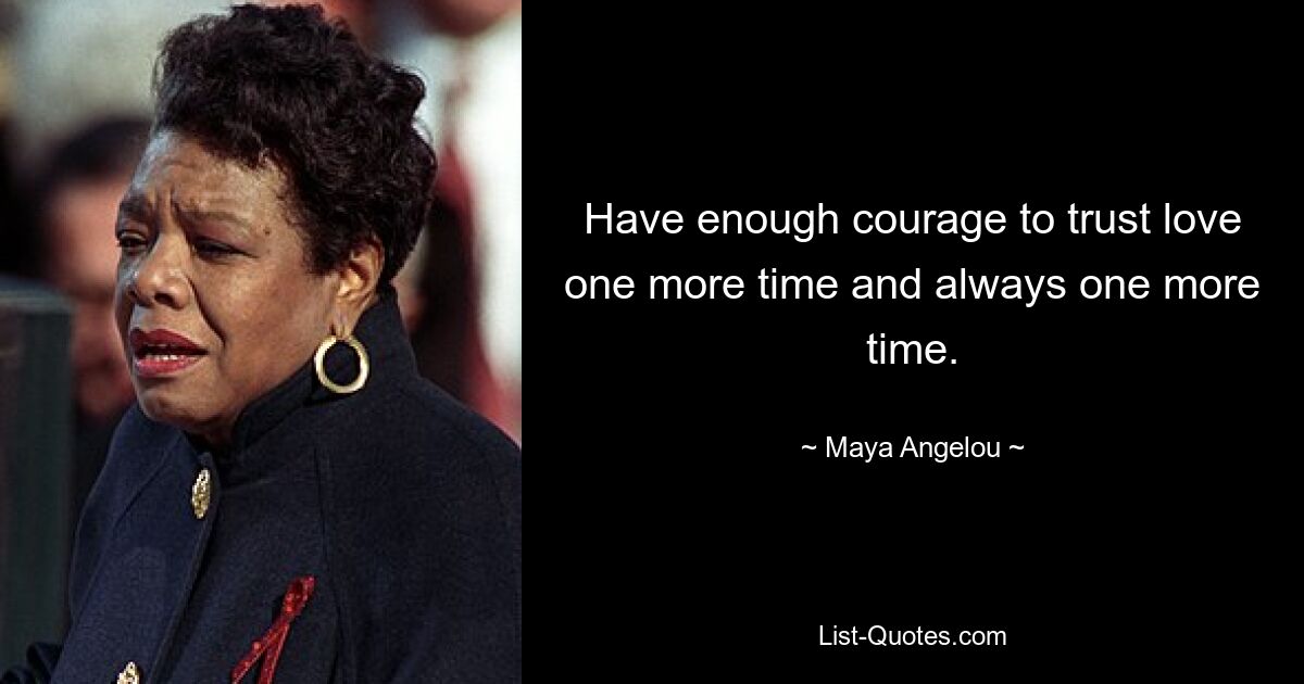 Have enough courage to trust love one more time and always one more time. — © Maya Angelou