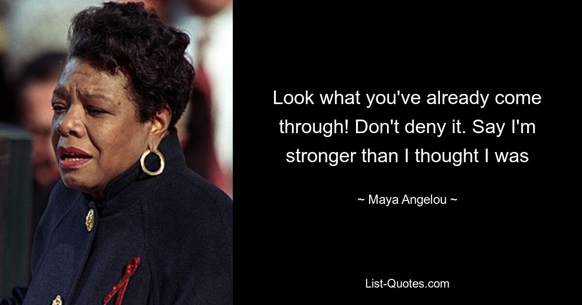 Look what you've already come through! Don't deny it. Say I'm stronger than I thought I was — © Maya Angelou