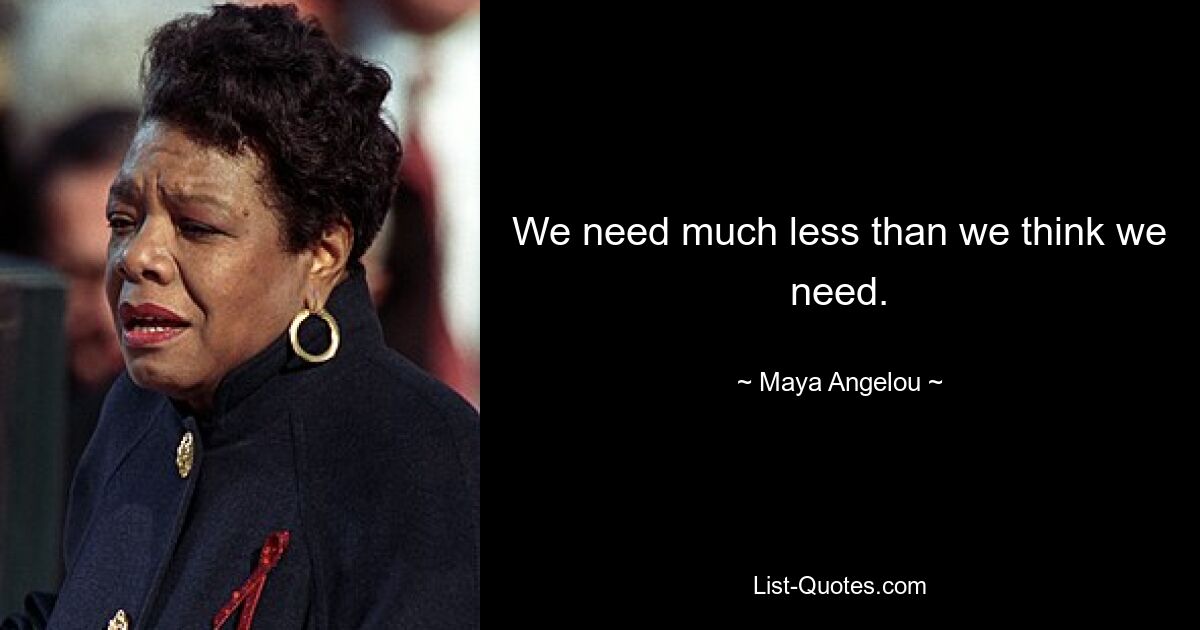 We need much less than we think we need. — © Maya Angelou