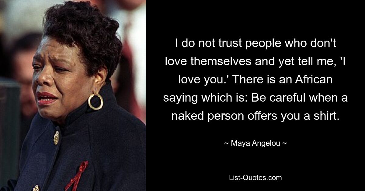 I do not trust people who don't love themselves and yet tell me, 'I love you.' There is an African saying which is: Be careful when a naked person offers you a shirt. — © Maya Angelou