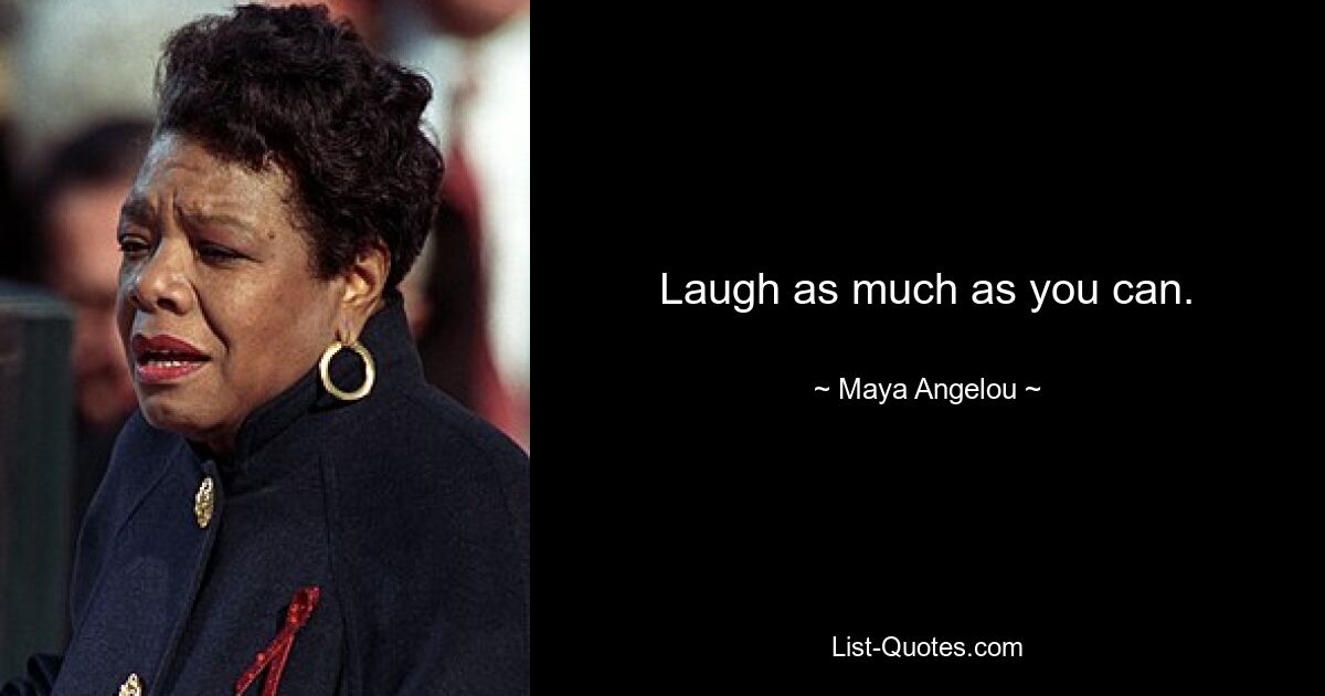 Laugh as much as you can. — © Maya Angelou