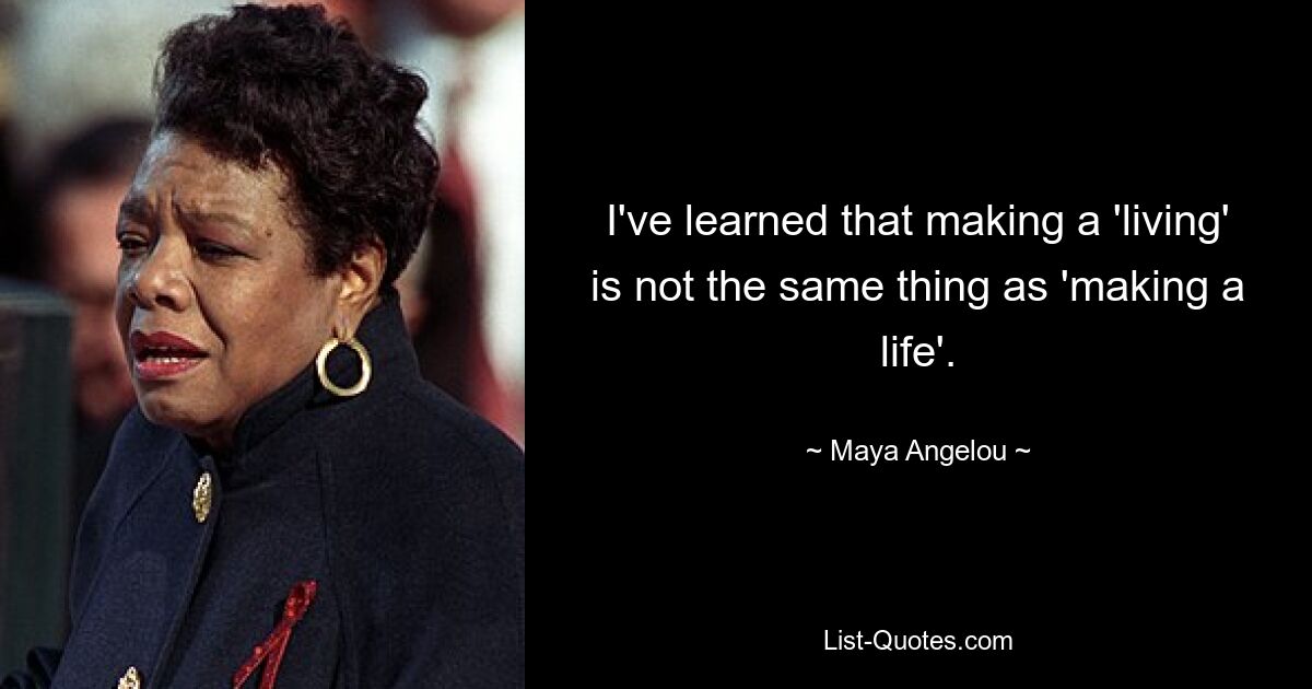 I've learned that making a 'living' is not the same thing as 'making a life'. — © Maya Angelou