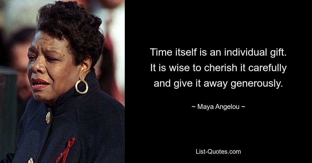 Time itself is an individual gift. It is wise to cherish it carefully and give it away generously. — © Maya Angelou