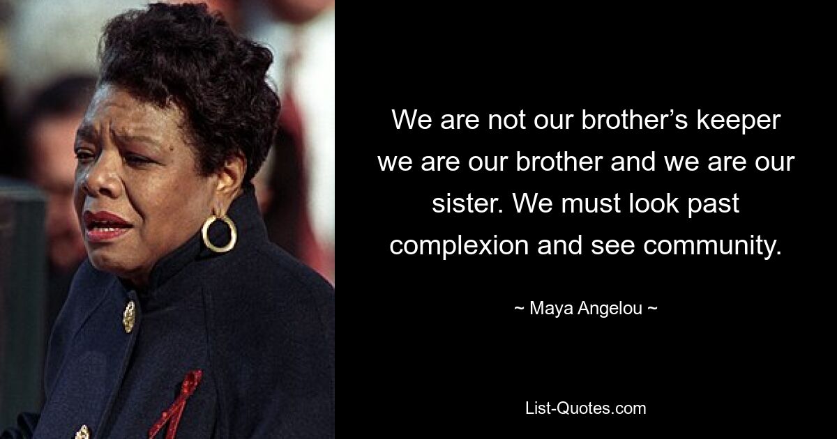 We are not our brother’s keeper we are our brother and we are our sister. We must look past complexion and see community. — © Maya Angelou