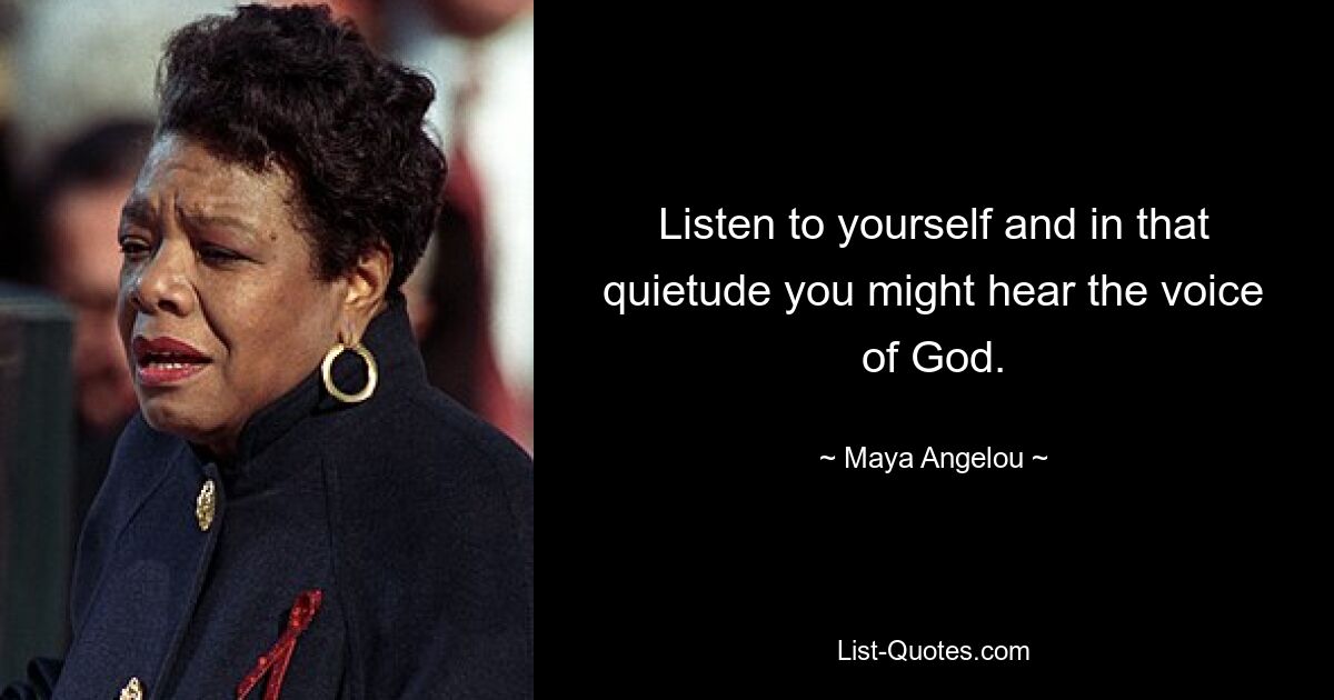 Listen to yourself and in that quietude you might hear the voice of God. — © Maya Angelou