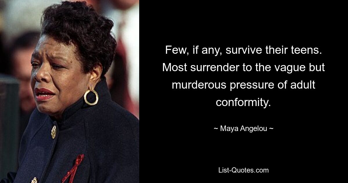 Few, if any, survive their teens. Most surrender to the vague but murderous pressure of adult conformity. — © Maya Angelou