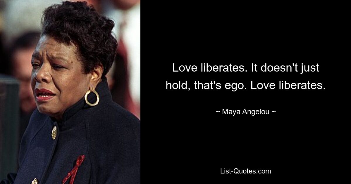 Love liberates. It doesn't just hold, that's ego. Love liberates. — © Maya Angelou