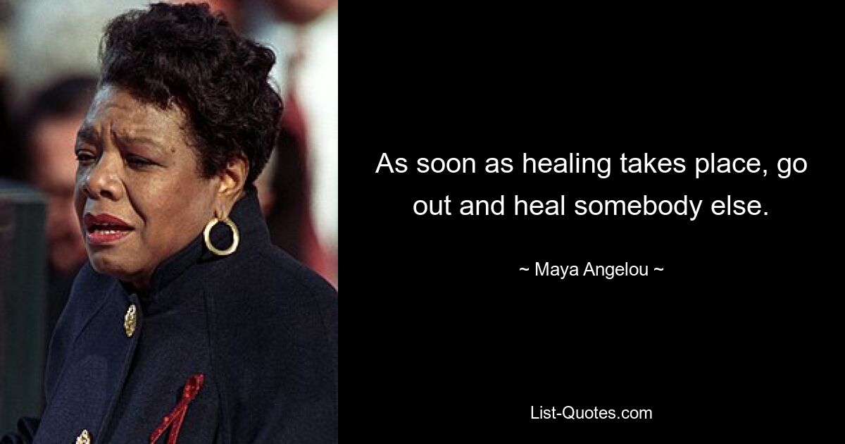 As soon as healing takes place, go out and heal somebody else. — © Maya Angelou