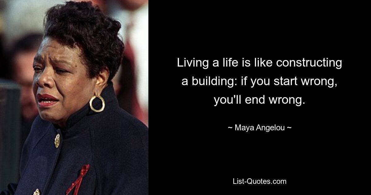 Living a life is like constructing a building: if you start wrong, you'll end wrong. — © Maya Angelou