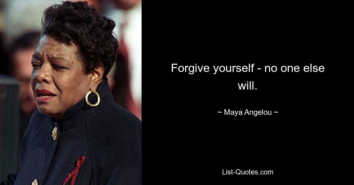 Forgive yourself - no one else will. — © Maya Angelou