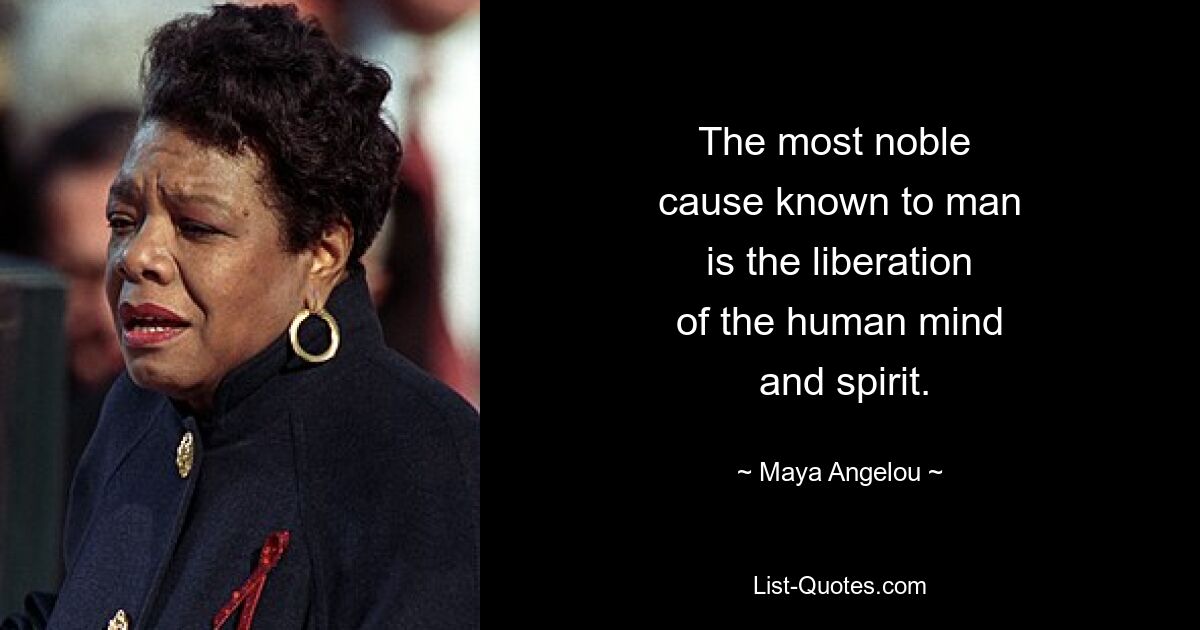 The most noble 
 cause known to man 
 is the liberation 
 of the human mind 
 and spirit. — © Maya Angelou