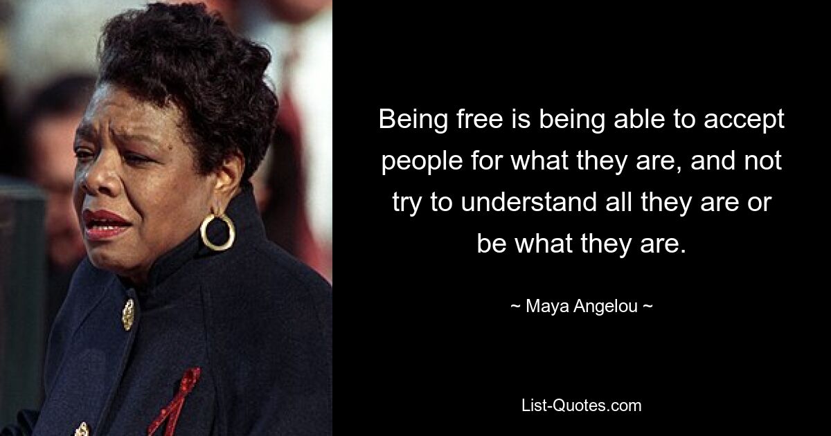 Being free is being able to accept people for what they are, and not try to understand all they are or be what they are. — © Maya Angelou