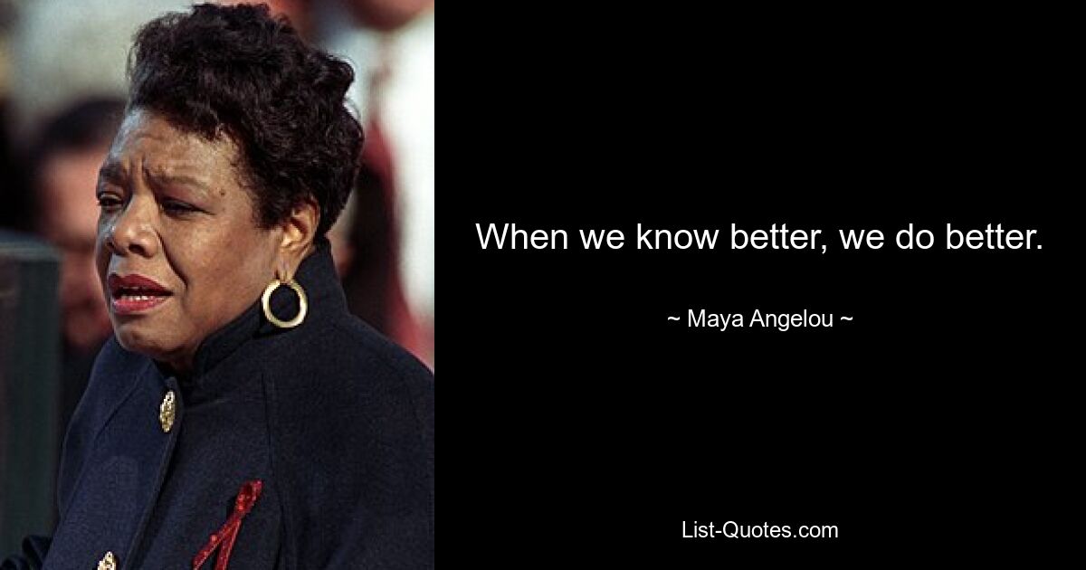 When we know better, we do better. — © Maya Angelou