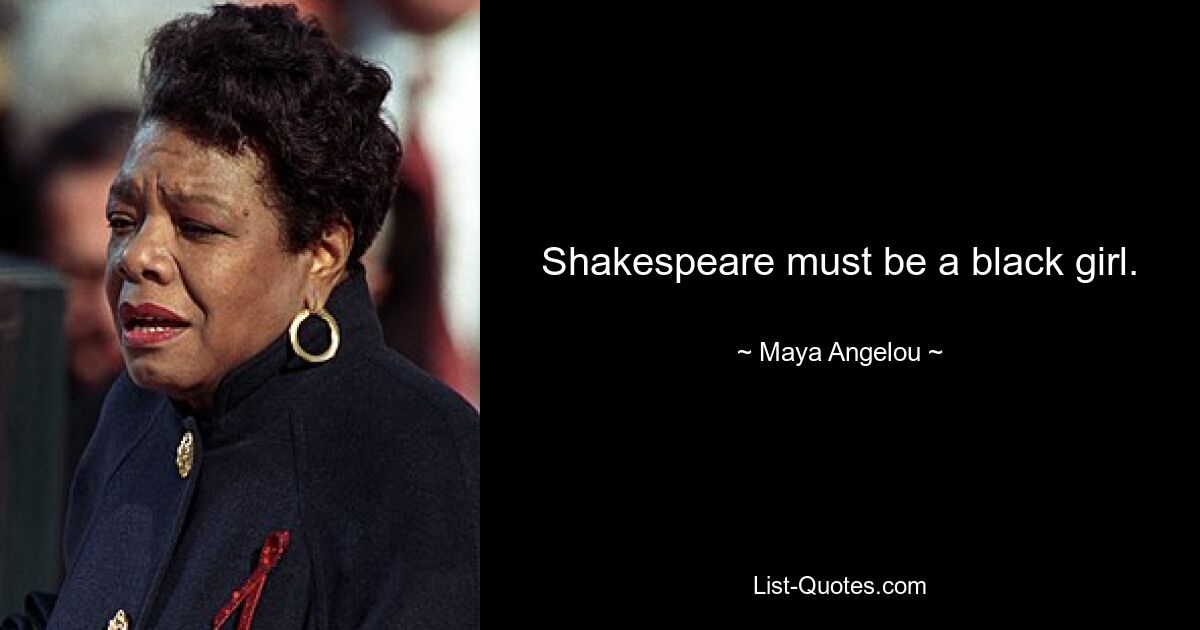 Shakespeare must be a black girl. — © Maya Angelou