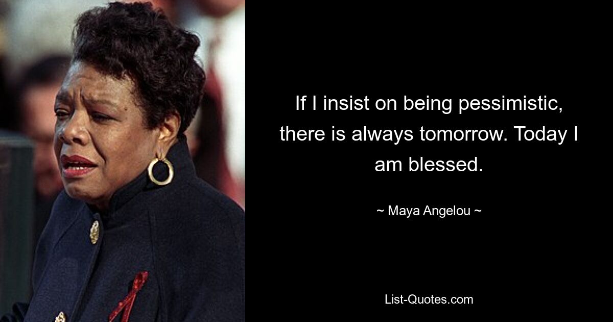 If I insist on being pessimistic, there is always tomorrow. Today I am blessed. — © Maya Angelou