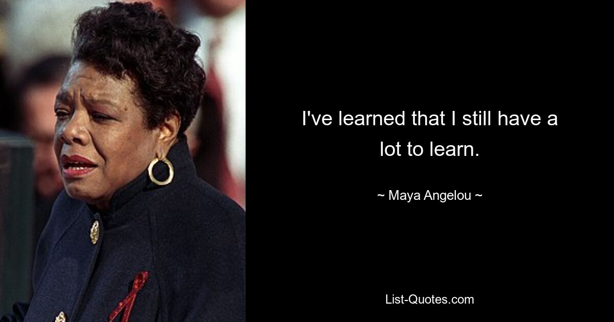 I've learned that I still have a lot to learn. — © Maya Angelou