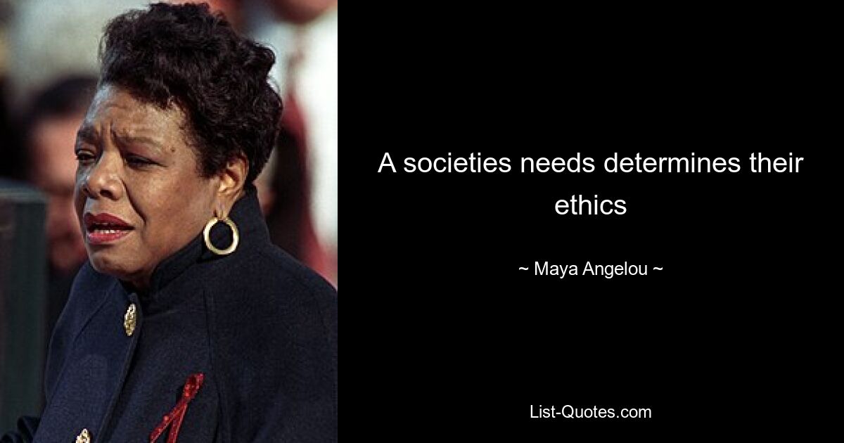 A societies needs determines their ethics — © Maya Angelou