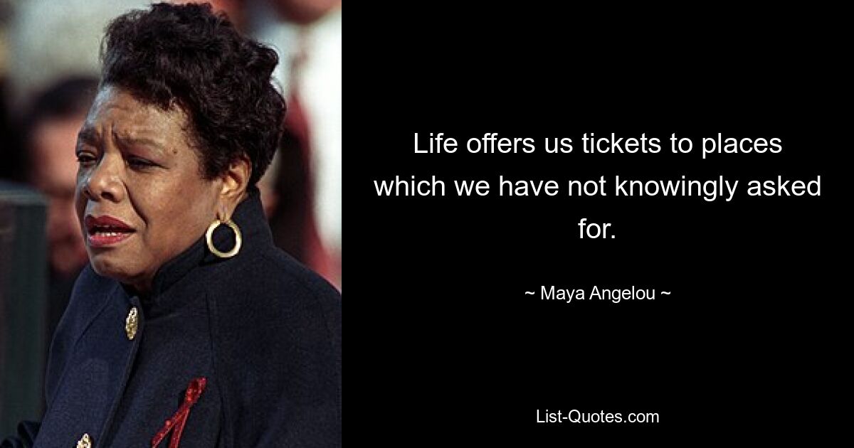 Life offers us tickets to places which we have not knowingly asked for. — © Maya Angelou