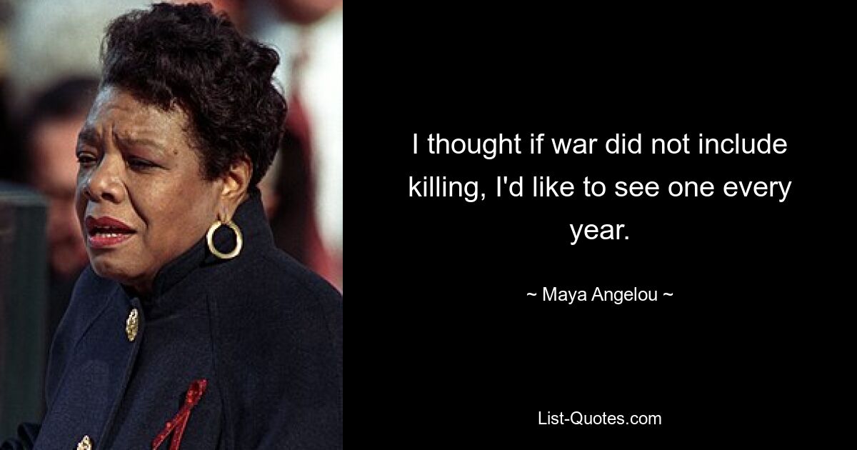 Ich dachte, wenn Krieg nicht das Töten beinhaltete, würde ich gerne jedes Jahr einen sehen. — © Maya Angelou