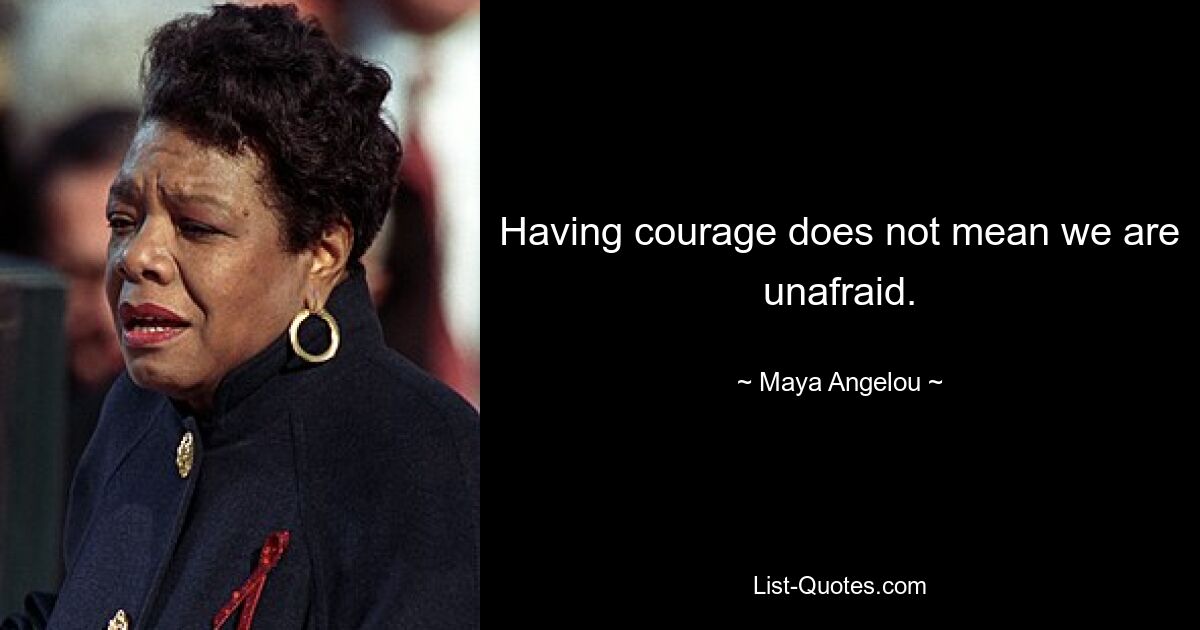 Having courage does not mean we are unafraid. — © Maya Angelou