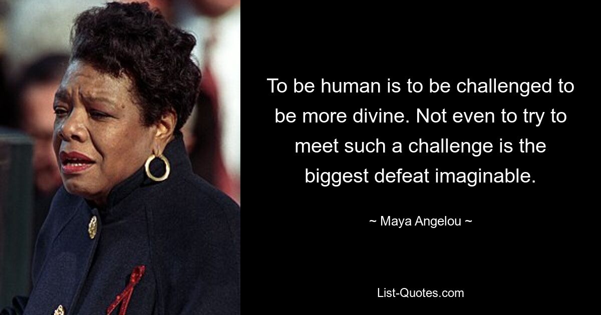 To be human is to be challenged to be more divine. Not even to try to meet such a challenge is the biggest defeat imaginable. — © Maya Angelou