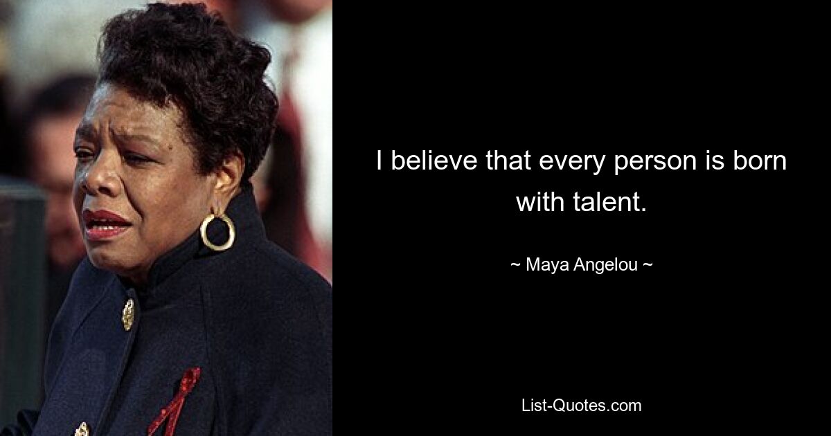 I believe that every person is born with talent. — © Maya Angelou