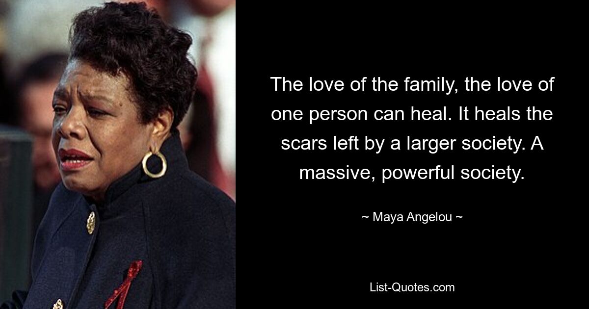 The love of the family, the love of one person can heal. It heals the scars left by a larger society. A massive, powerful society. — © Maya Angelou