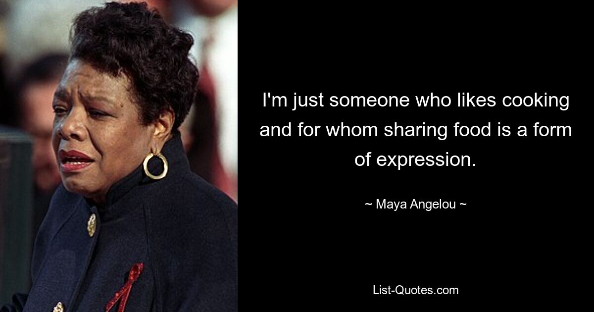 I'm just someone who likes cooking and for whom sharing food is a form of expression. — © Maya Angelou