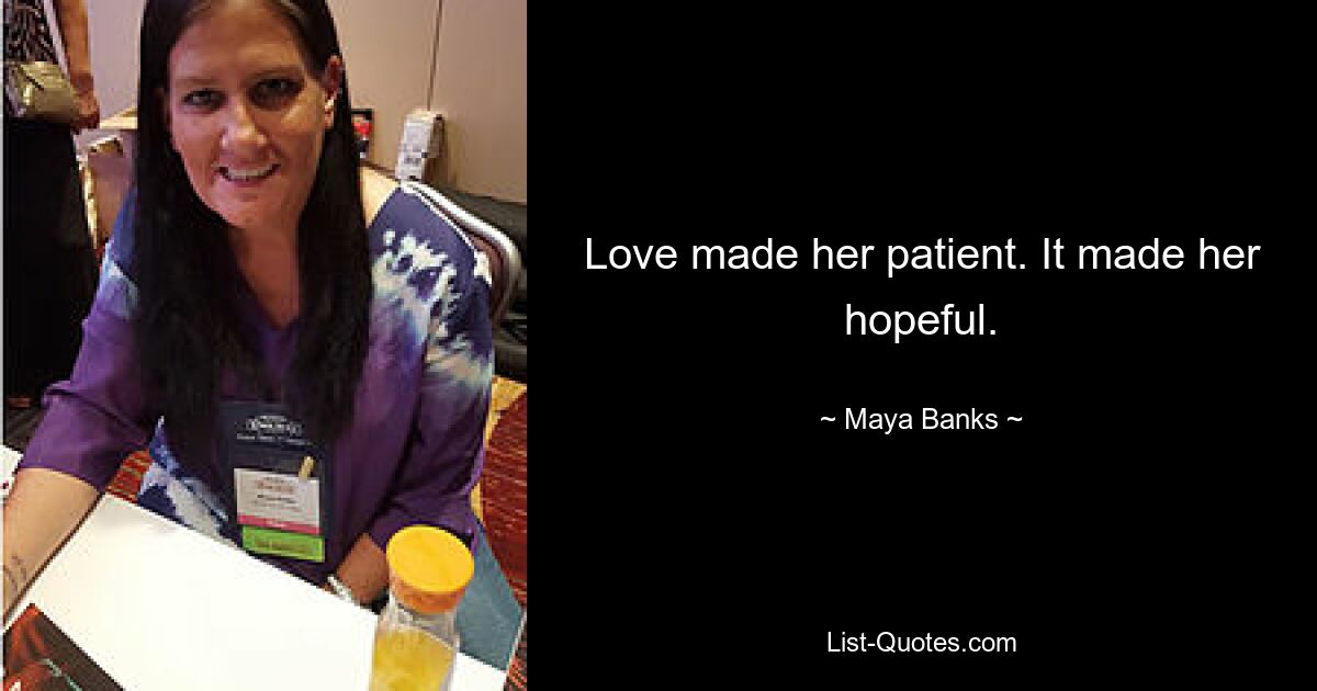 Love made her patient. It made her hopeful. — © Maya Banks