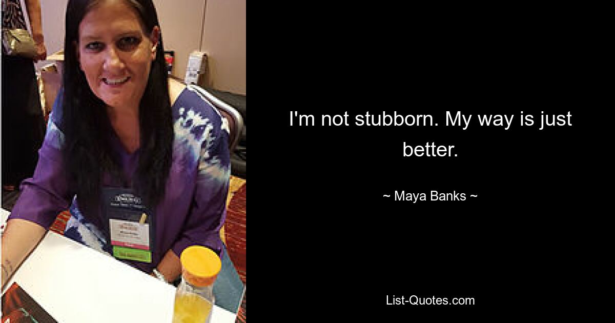 I'm not stubborn. My way is just better. — © Maya Banks