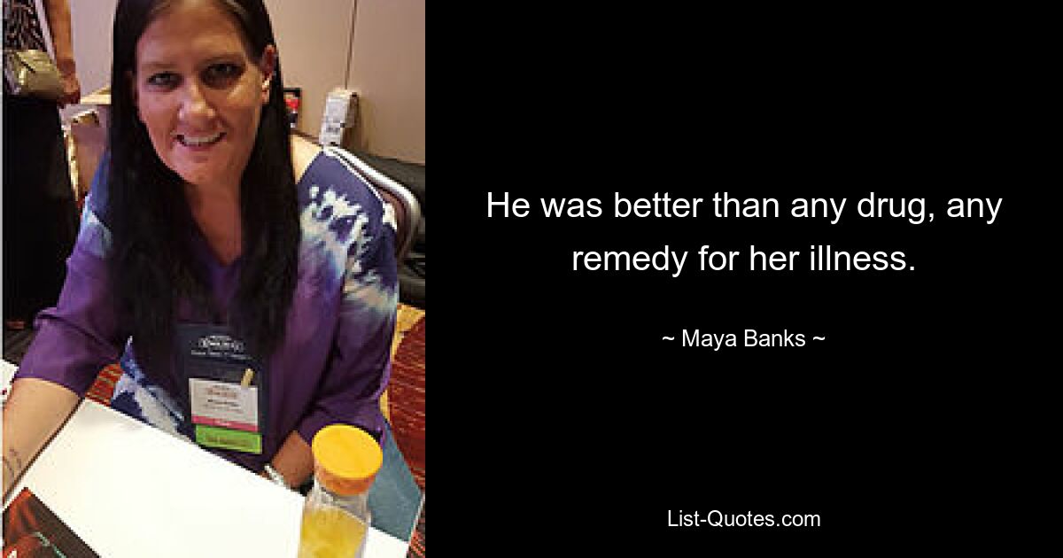 He was better than any drug, any remedy for her illness. — © Maya Banks