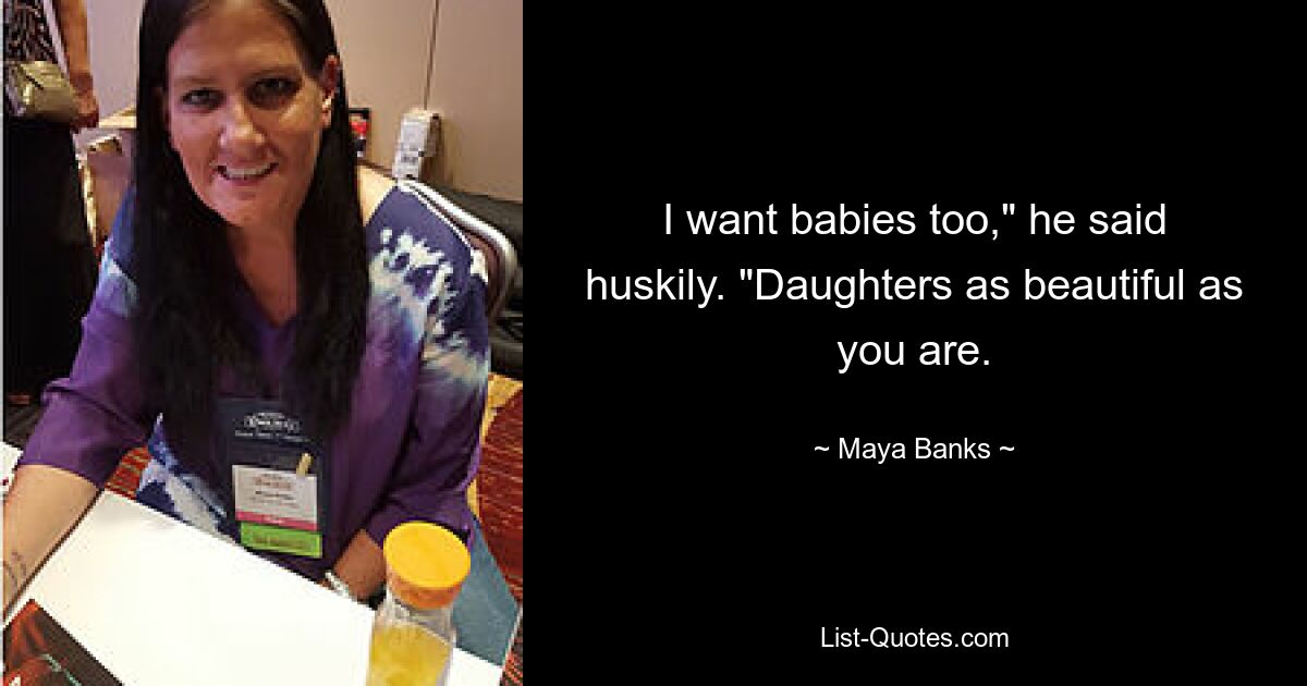 I want babies too," he said huskily. "Daughters as beautiful as you are. — © Maya Banks