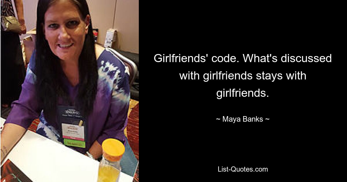 Girlfriends' code. What's discussed with girlfriends stays with girlfriends. — © Maya Banks