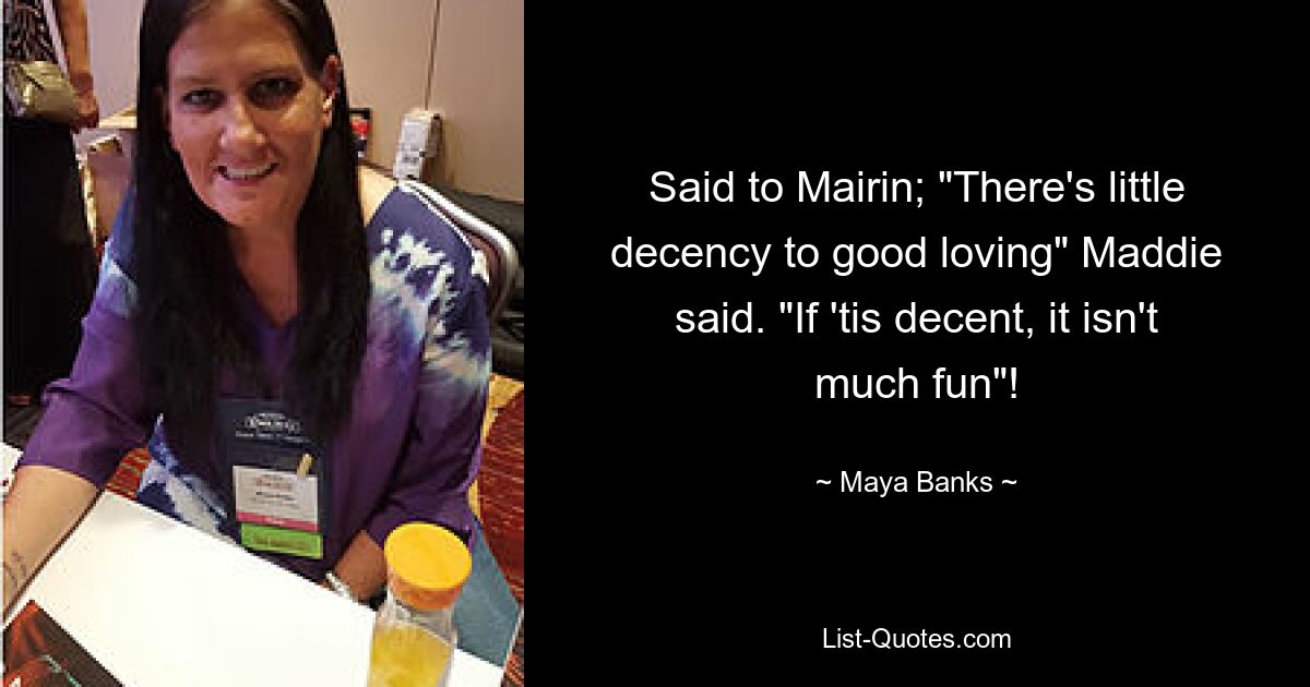 Said to Mairin; "There's little decency to good loving" Maddie said. "If 'tis decent, it isn't much fun"! — © Maya Banks