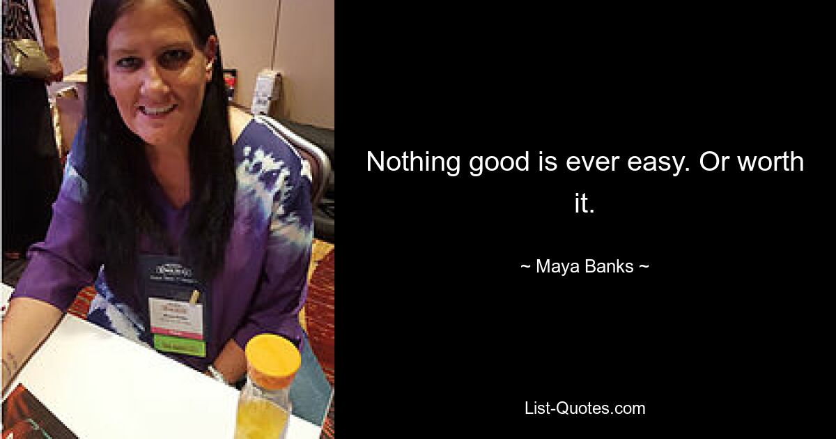 Nothing good is ever easy. Or worth it. — © Maya Banks