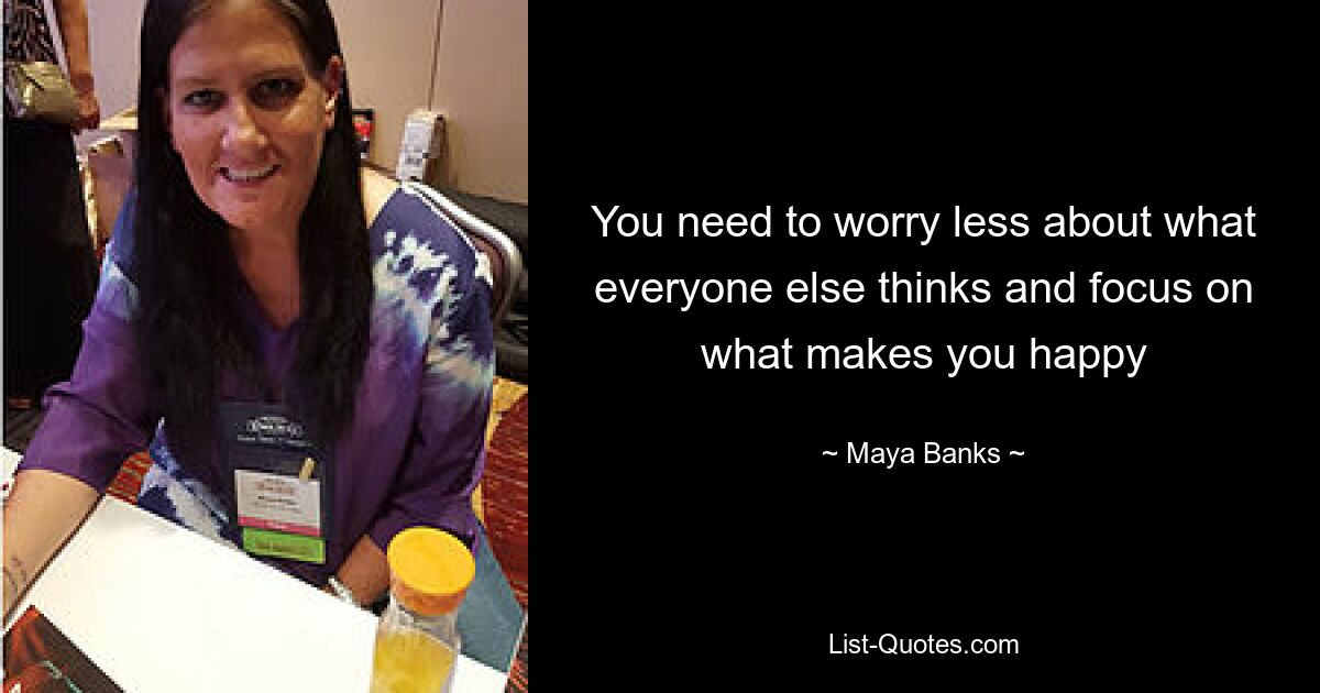 You need to worry less about what everyone else thinks and focus on what makes you happy — © Maya Banks