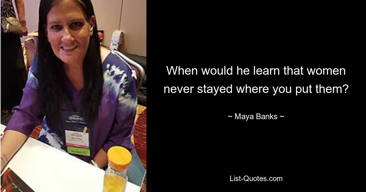 When would he learn that women never stayed where you put them? — © Maya Banks