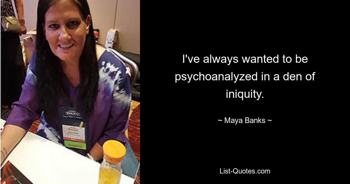 I've always wanted to be psychoanalyzed in a den of iniquity. — © Maya Banks