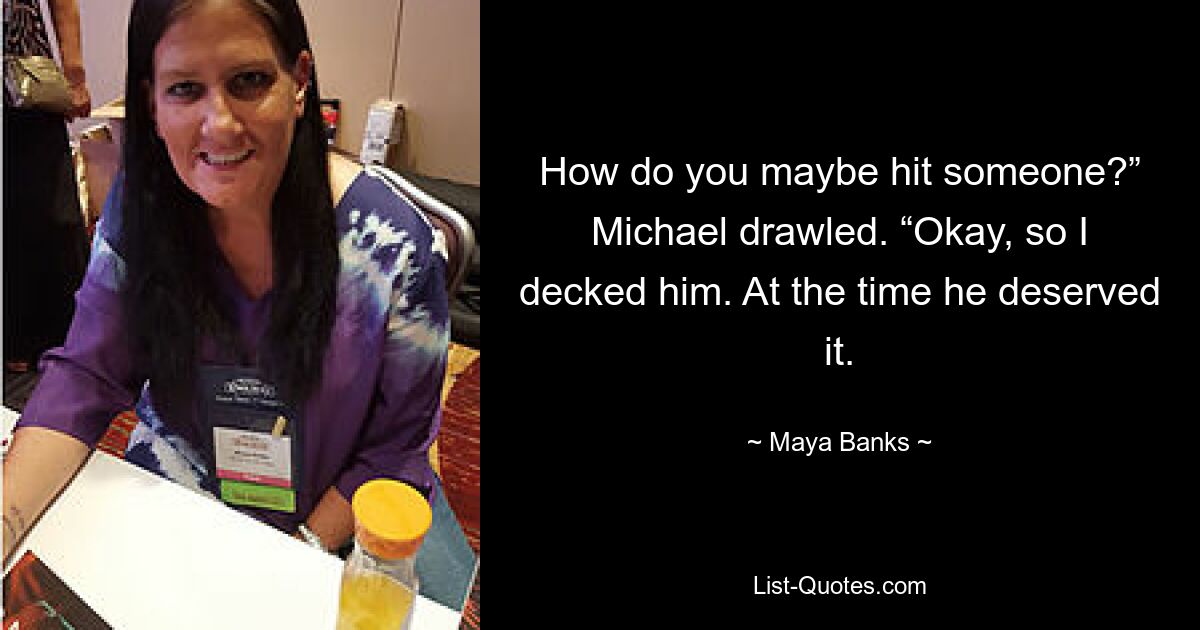 How do you maybe hit someone?” Michael drawled. “Okay, so I decked him. At the time he deserved it. — © Maya Banks