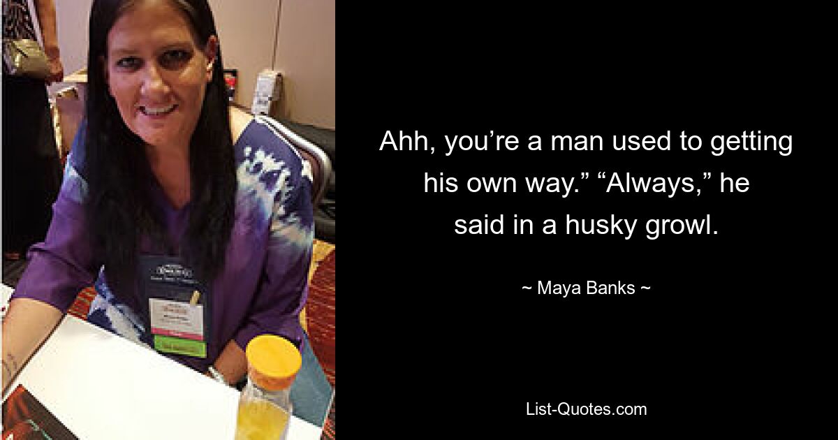 Ahh, you’re a man used to getting his own way.” “Always,” he said in a husky growl. — © Maya Banks