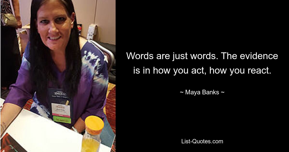 Words are just words. The evidence is in how you act, how you react. — © Maya Banks